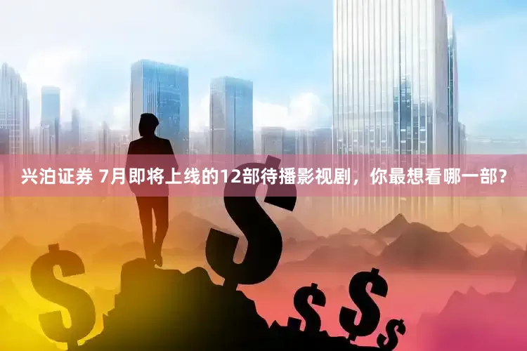 兴泊证券 7月即将上线的12部待播影视剧，你最想看哪一部？