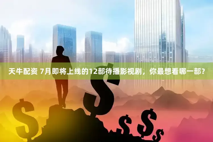 天牛配资 7月即将上线的12部待播影视剧，你最想看哪一部？