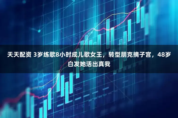 天天配资 3岁练歌8小时成儿歌女王，转型朋克摘子宫，48岁白发她活出真我