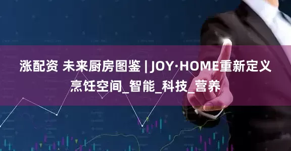 涨配资 未来厨房图鉴 | JOY·HOME重新定义烹饪空间_智能_科技_营养