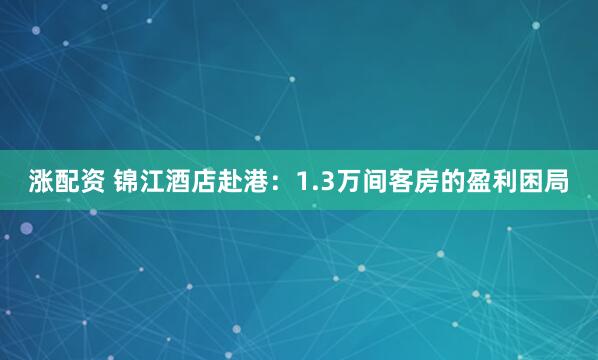涨配资 锦江酒店赴港：1.3万间客房的盈利困局
