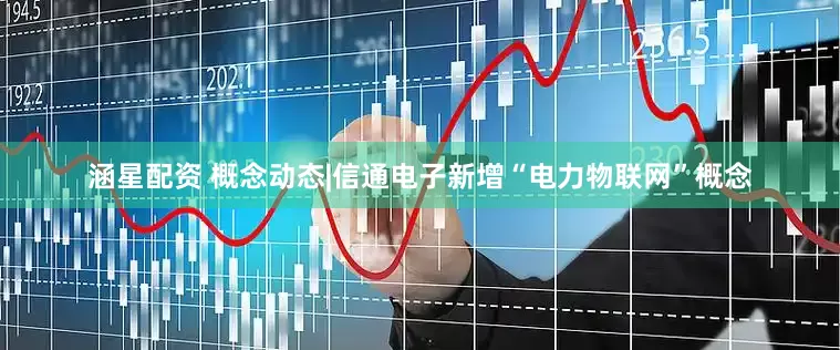 涵星配资 概念动态|信通电子新增“电力物联网”概念