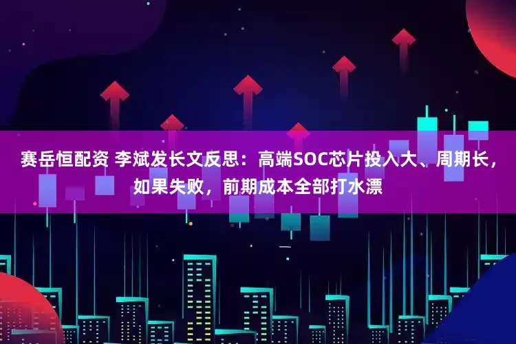 赛岳恒配资 李斌发长文反思：高端SOC芯片投入大、周期长，如果失败，前期成本全部打水漂