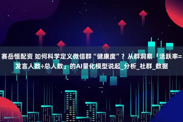 赛岳恒配资 如何科学定义微信群“健康度”？从群洞察「活跃率=发言人数÷总人数」的AI量化模型说起_分析_社群_数据