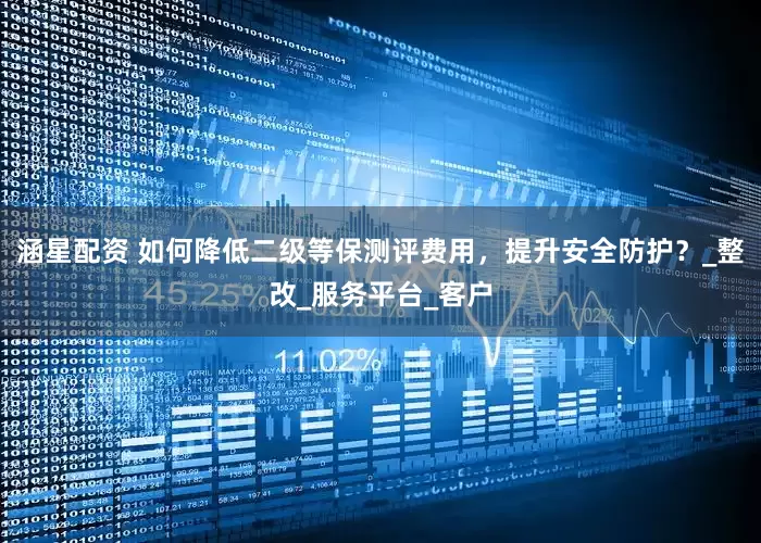 涵星配资 如何降低二级等保测评费用，提升安全防护？_整改_服务平台_客户