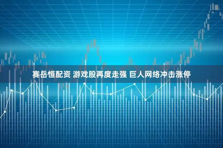 赛岳恒配资 游戏股再度走强 巨人网络冲击涨停