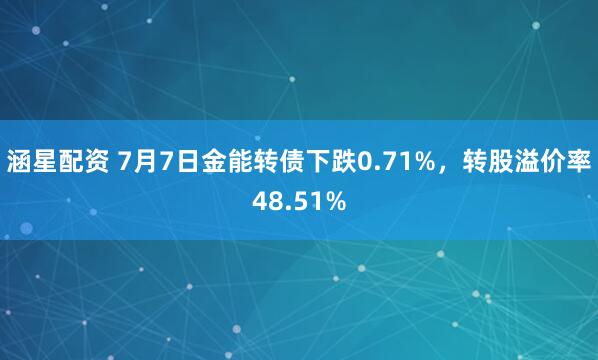 涵星配资 7月7日金能转债下跌0.71%，转股溢价率48.51%