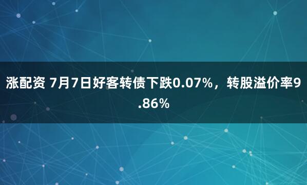 涨配资 7月7日好客转债下跌0.07%，转股溢价率9.86%
