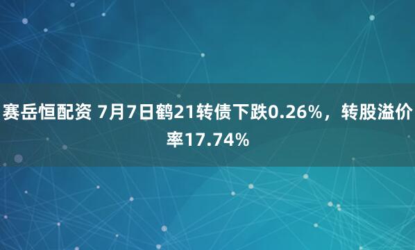 赛岳恒配资 7月7日鹤21转债下跌0.26%，转股溢价率17.74%