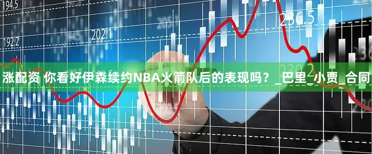 涨配资 你看好伊森续约NBA火箭队后的表现吗？_巴里_小贾_合同