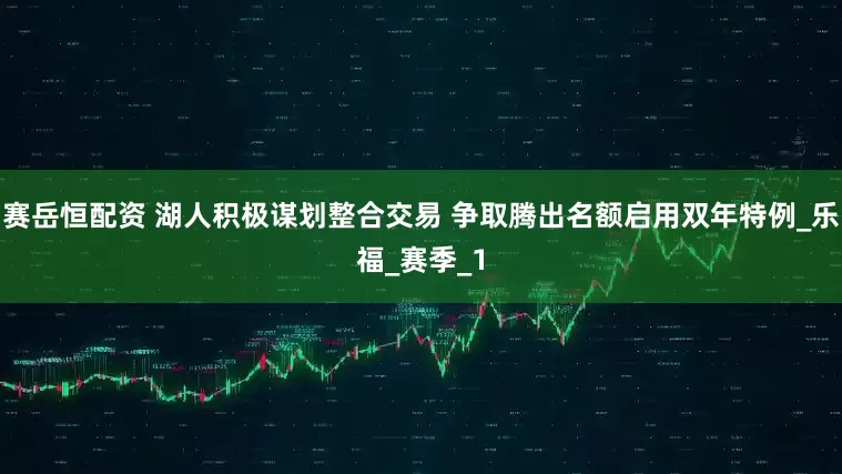 赛岳恒配资 湖人积极谋划整合交易 争取腾出名额启用双年特例_乐福_赛季_1