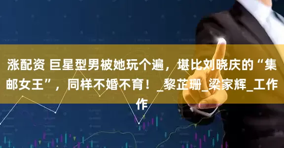涨配资 巨星型男被她玩个遍，堪比刘晓庆的“集邮女王”，同样不婚不育！_黎芷珊_梁家辉_工作