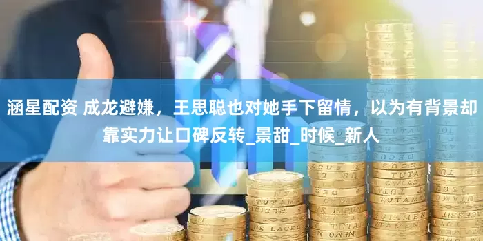 涵星配资 成龙避嫌，王思聪也对她手下留情，以为有背景却靠实力让口碑反转_景甜_时候_新人