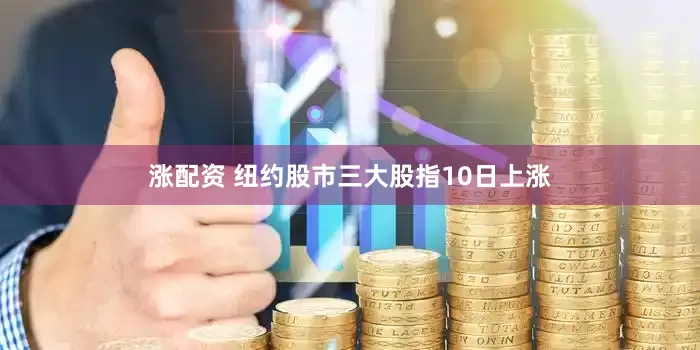 涨配资 纽约股市三大股指10日上涨