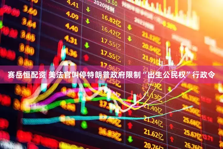 赛岳恒配资 美法官叫停特朗普政府限制“出生公民权”行政令