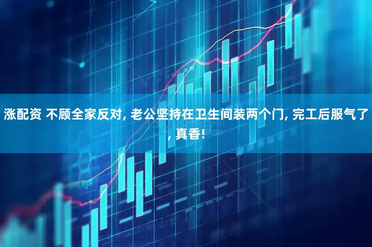 涨配资 不顾全家反对, 老公坚持在卫生间装两个门, 完工后服气了, 真香!