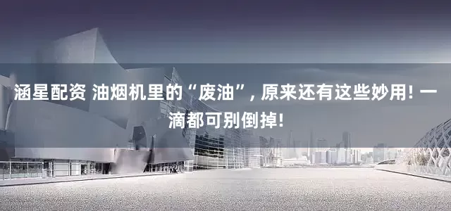 涵星配资 油烟机里的“废油”, 原来还有这些妙用! 一滴都可别倒掉!