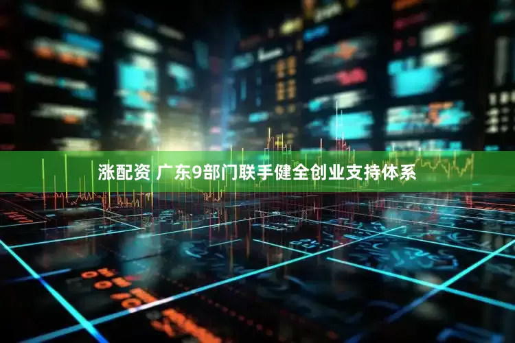 涨配资 广东9部门联手健全创业支持体系