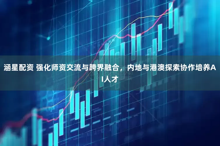涵星配资 强化师资交流与跨界融合，内地与港澳探索协作培养AI人才