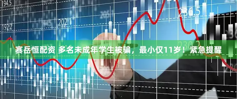 赛岳恒配资 多名未成年学生被骗，最小仅11岁！紧急提醒