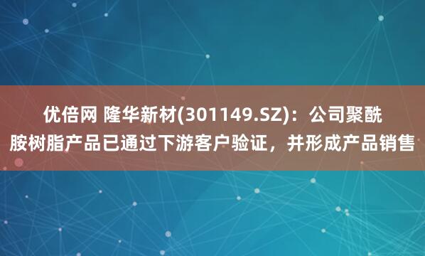 优倍网 隆华新材(301149.SZ)：公司聚酰胺树脂产品已通过下游客户验证，并形成产品销售