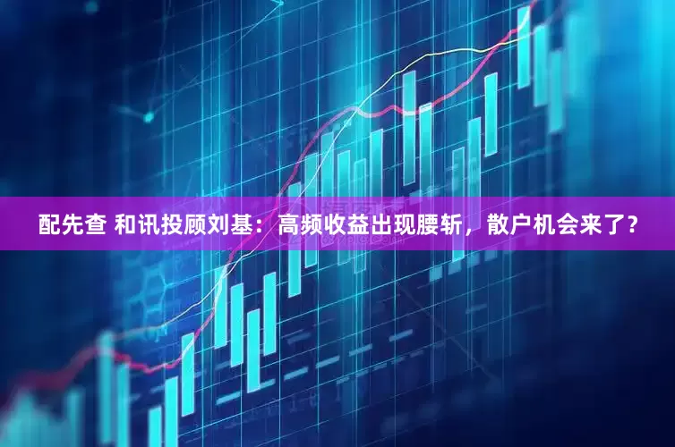 配先查 和讯投顾刘基：高频收益出现腰斩，散户机会来了？