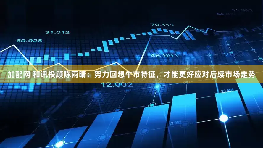 加配网 和讯投顾陈雨晴：努力回想牛市特征，才能更好应对后续市场走势