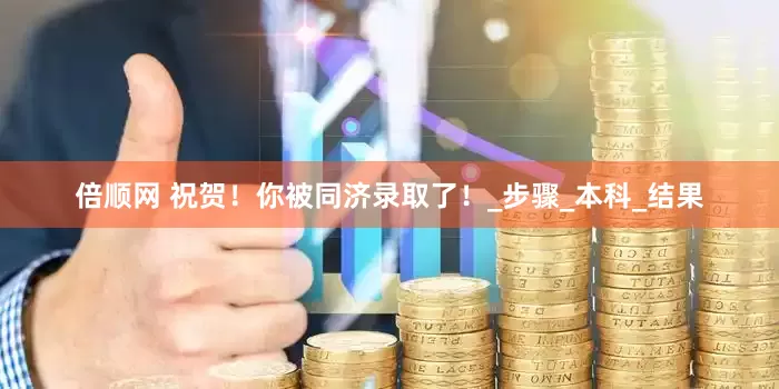 倍顺网 祝贺！你被同济录取了！_步骤_本科_结果