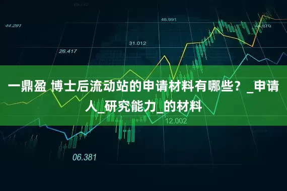 一鼎盈 博士后流动站的申请材料有哪些？_申请人_研究能力_的材料