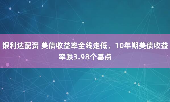 银利达配资 美债收益率全线走低，10年期美债收益率跌3.98个基点