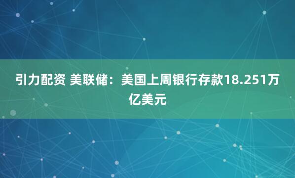引力配资 美联储：美国上周银行存款18.251万亿美元
