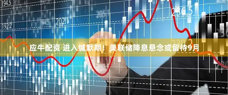 应牛配资 进入缄默期！美联储降息悬念或留待9月