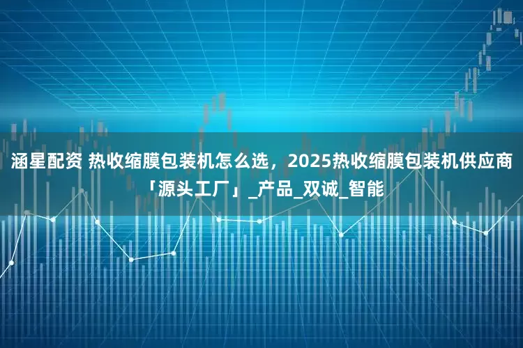 涵星配资 热收缩膜包装机怎么选，2025热收缩膜包装机供应商「源头工厂」_产品_双诚_智能