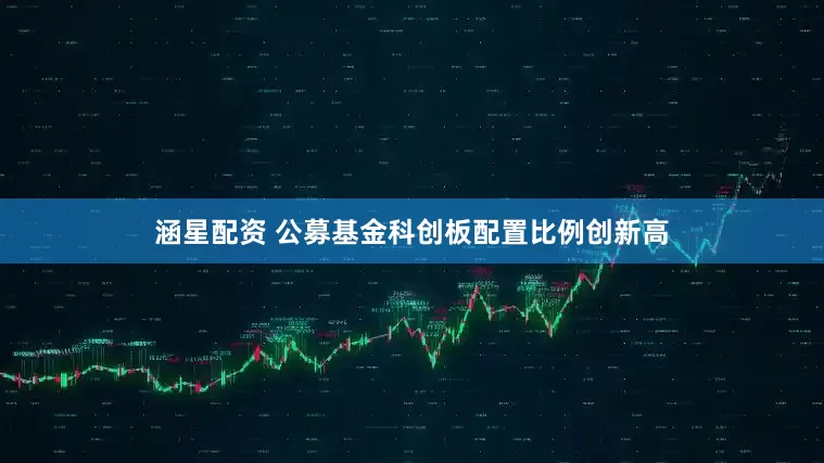 涵星配资 公募基金科创板配置比例创新高