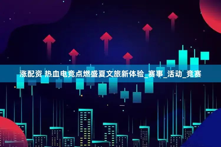 涨配资 热血电竞点燃盛夏文旅新体验_赛事_活动_竞赛