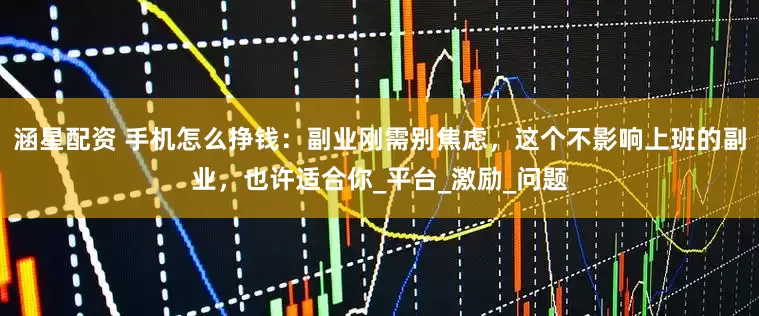 涵星配资 手机怎么挣钱：副业刚需别焦虑，这个不影响上班的副业，也许适合你_平台_激励_问题
