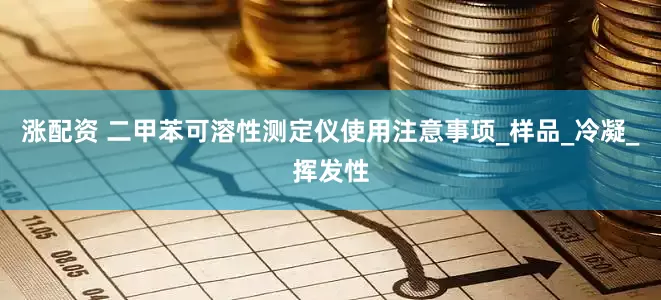 涨配资 二甲苯可溶性测定仪使用注意事项_样品_冷凝_挥发性
