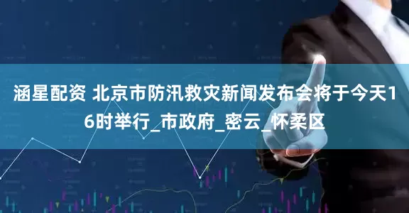 涵星配资 北京市防汛救灾新闻发布会将于今天16时举行_市政府_密云_怀柔区