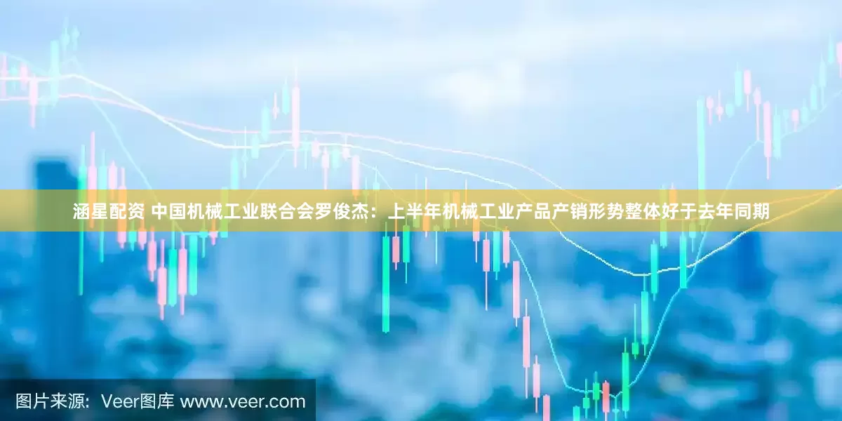 涵星配资 中国机械工业联合会罗俊杰：上半年机械工业产品产销形势整体好于去年同期