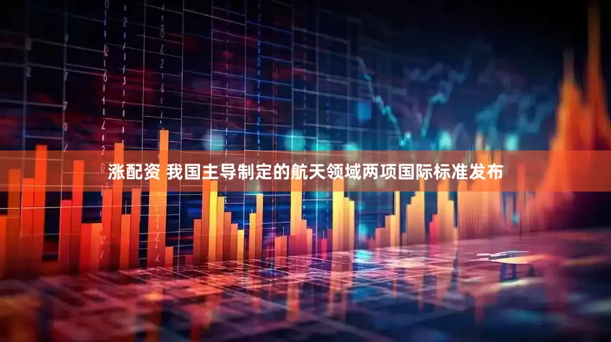 涨配资 我国主导制定的航天领域两项国际标准发布