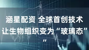 涵星配资 全球首创技术让生物组织变为“玻璃态”