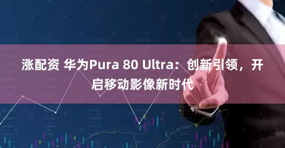 涨配资 华为Pura 80 Ultra：创新引领，开启移动影像新时代