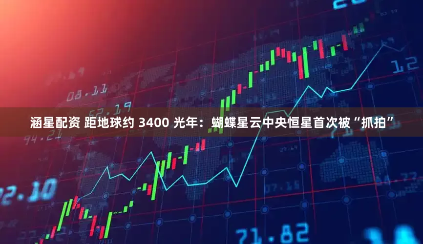 涵星配资 距地球约 3400 光年：蝴蝶星云中央恒星首次被“抓拍”