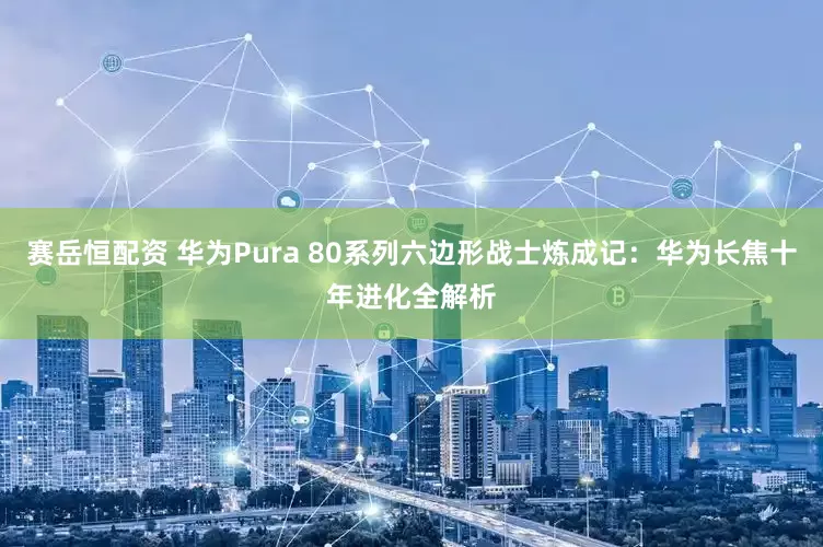 赛岳恒配资 华为Pura 80系列六边形战士炼成记：华为长焦十年进化全解析