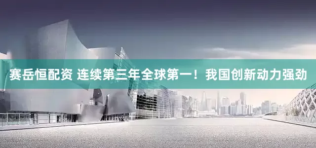 赛岳恒配资 连续第三年全球第一！我国创新动力强劲
