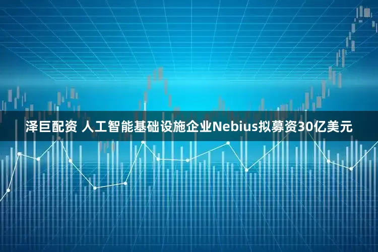 泽巨配资 人工智能基础设施企业Nebius拟募资30亿美元