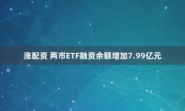 涨配资 两市ETF融资余额增加7.99亿元