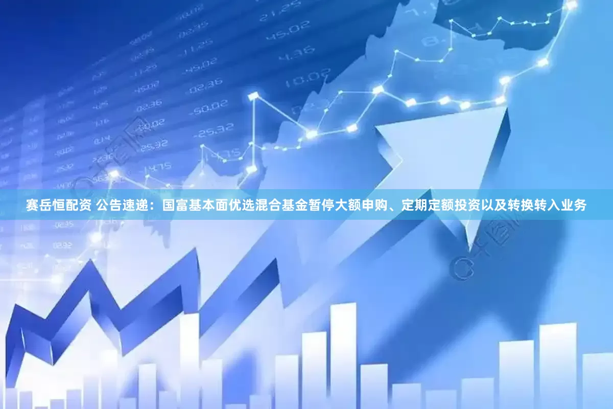 赛岳恒配资 公告速递：国富基本面优选混合基金暂停大额申购、定期定额投资以及转换转入业务