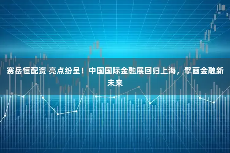 赛岳恒配资 亮点纷呈！中国国际金融展回归上海，擘画金融新未来