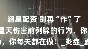 涵星配资 别再“作”了！这4件高温天伤害前列腺的行为，你每天都在做！_炎症_夏天_空调